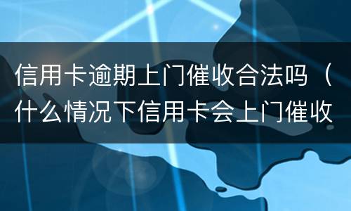 信用卡逾期上门催收合法吗（什么情况下信用卡会上门催收）