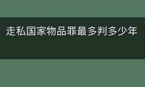 走私国家物品罪最多判多少年