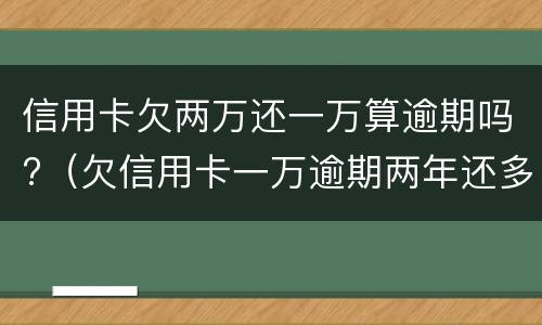 信用卡欠两万还一万算逾期吗?（欠信用卡一万逾期两年还多少）
