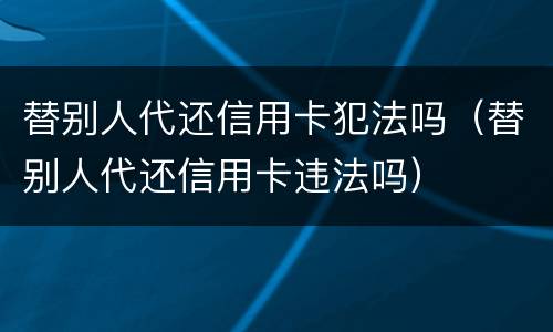 替别人代还信用卡犯法吗（替别人代还信用卡违法吗）