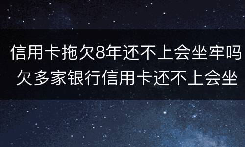 信用卡拖欠8年还不上会坐牢吗 欠多家银行信用卡还不上会坐牢吗