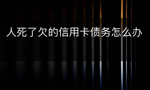 人死了欠的信用卡债务怎么办
