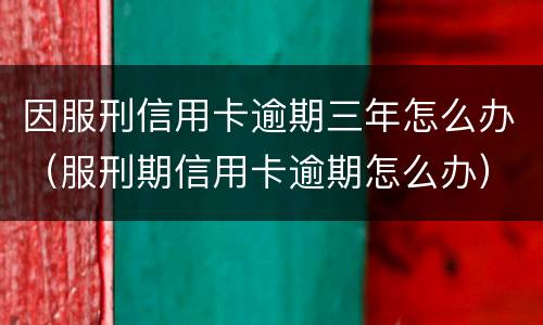 因服刑信用卡逾期三年怎么办（服刑期信用卡逾期怎么办）