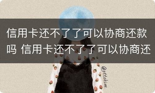 信用卡还不了了可以协商还款吗 信用卡还不了了可以协商还款吗怎么办