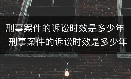 刑事案件的诉讼时效是多少年 刑事案件的诉讼时效是多少年的