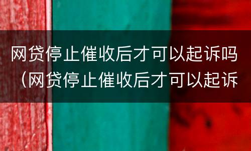 网贷停止催收后才可以起诉吗（网贷停止催收后才可以起诉吗知乎）