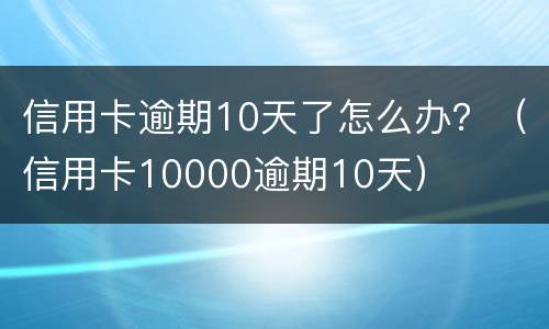 信用卡逾期10天了怎么办？（信用卡10000逾期10天）