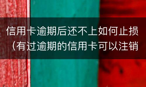 信用卡逾期后还不上如何止损（有过逾期的信用卡可以注销吗）