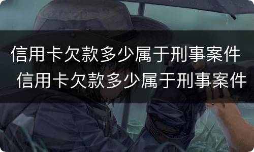 信用卡欠款多少属于刑事案件 信用卡欠款多少属于刑事案件范围