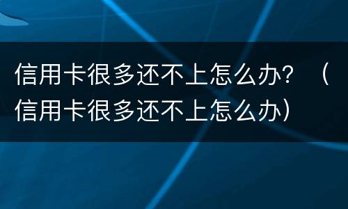 信用卡很多还不上怎么办？（信用卡很多还不上怎么办）
