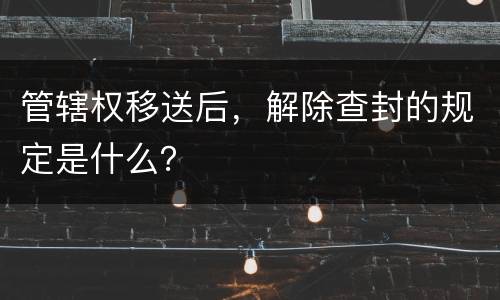 管辖权移送后，解除查封的规定是什么？
