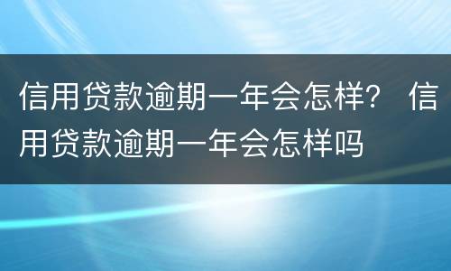 信用贷款逾期一年会怎样？ 信用贷款逾期一年会怎样吗