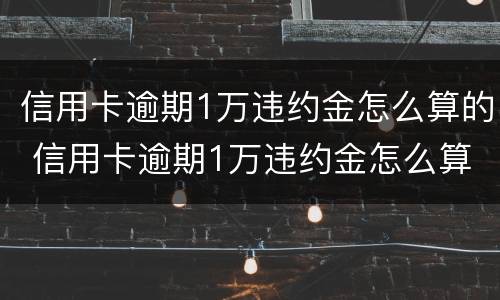 信用卡逾期1万违约金怎么算的 信用卡逾期1万违约金怎么算的呢