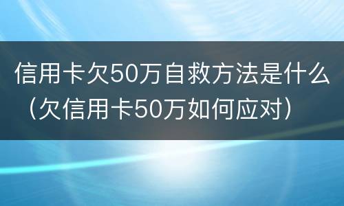 信用卡欠50万自救方法是什么（欠信用卡50万如何应对）