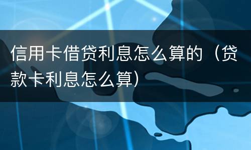 信用卡借贷利息怎么算的（贷款卡利息怎么算）