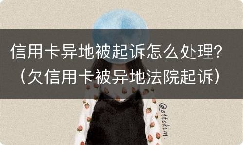 信用卡异地被起诉怎么处理？（欠信用卡被异地法院起诉）