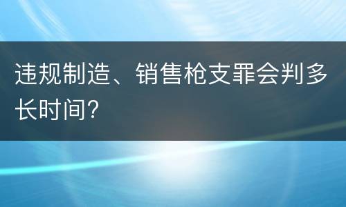 违规制造、销售枪支罪会判多长时间?