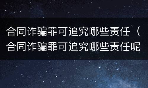 合同诈骗罪可追究哪些责任（合同诈骗罪可追究哪些责任呢）
