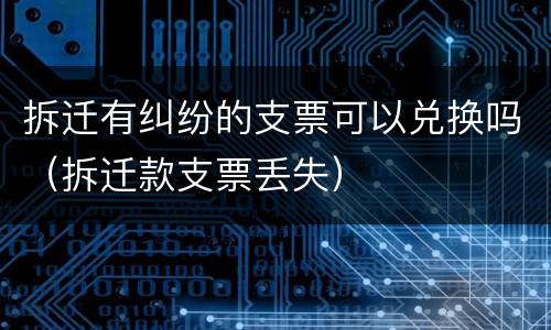 拆迁有纠纷的支票可以兑换吗（拆迁款支票丢失）
