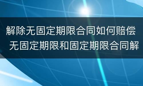 解除无固定期限合同如何赔偿 无固定期限和固定期限合同解除赔偿一样吗?