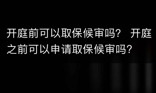 开庭前可以取保候审吗？ 开庭之前可以申请取保候审吗?