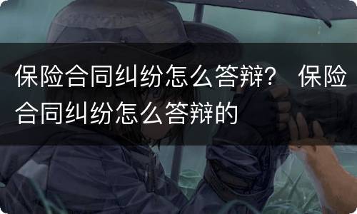 保险合同纠纷怎么答辩？ 保险合同纠纷怎么答辩的