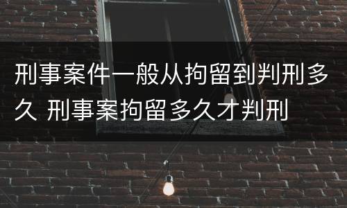 刑事案件一般从拘留到判刑多久 刑事案拘留多久才判刑