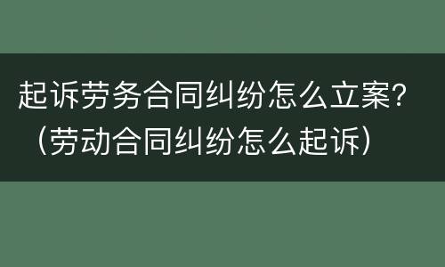 起诉劳务合同纠纷怎么立案？（劳动合同纠纷怎么起诉）