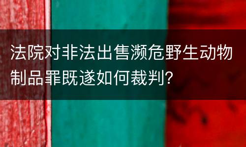 法院对非法出售濒危野生动物制品罪既遂如何裁判？
