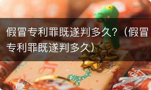 假冒专利罪既遂判多久?（假冒专利罪既遂判多久）