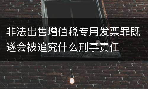 非法出售增值税专用发票罪既遂会被追究什么刑事责任