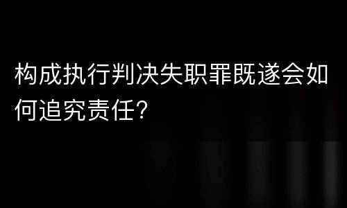 构成执行判决失职罪既遂会如何追究责任?