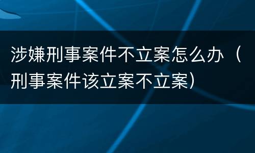 涉嫌刑事案件不立案怎么办（刑事案件该立案不立案）