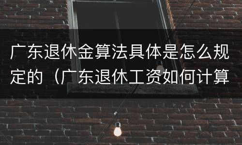 广东退休金算法具体是怎么规定的（广东退休工资如何计算公式）