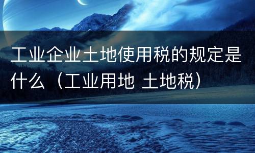 工业企业土地使用税的规定是什么（工业用地 土地税）