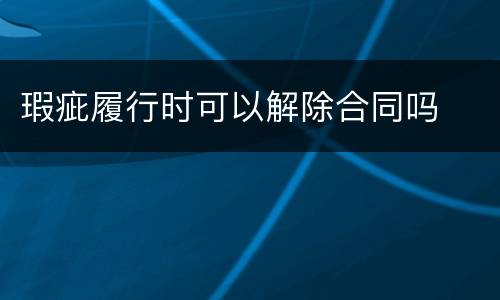 瑕疵履行时可以解除合同吗