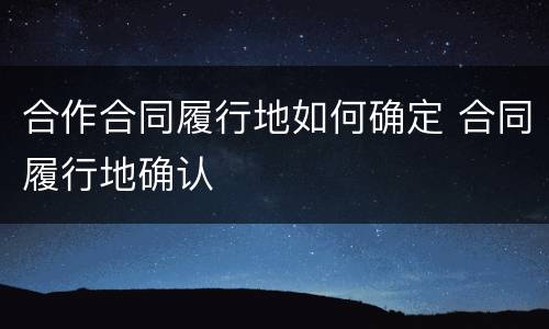 合作合同履行地如何确定 合同履行地确认