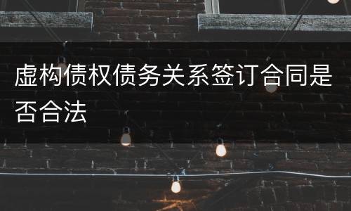 虚构债权债务关系签订合同是否合法
