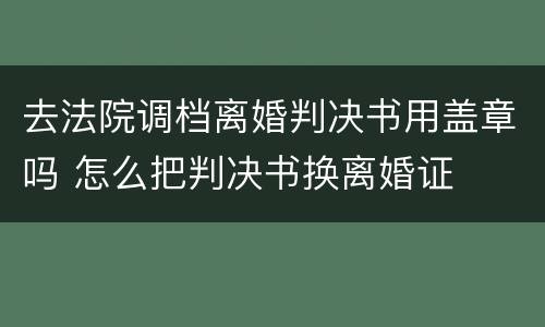 去法院调档离婚判决书用盖章吗 怎么把判决书换离婚证