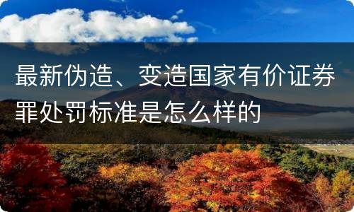 最新伪造、变造国家有价证券罪处罚标准是怎么样的