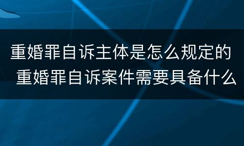 重婚罪自诉主体是怎么规定的 重婚罪自诉案件需要具备什么条件