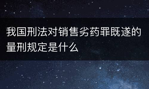 我国刑法对销售劣药罪既遂的量刑规定是什么