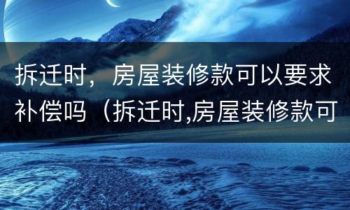 拆迁时，房屋装修款可以要求补偿吗（拆迁时,房屋装修款可以要求补偿吗合法吗）