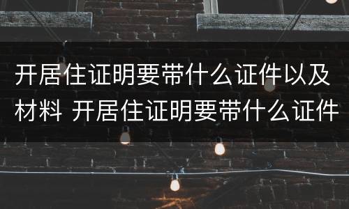 开居住证明要带什么证件以及材料 开居住证明要带什么证件以及材料清单