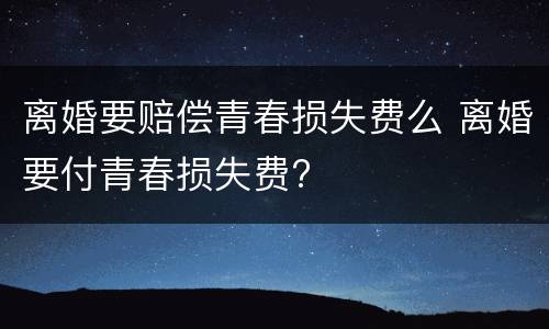 离婚要赔偿青春损失费么 离婚要付青春损失费?
