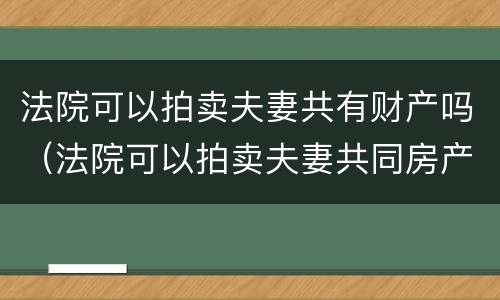 法院可以拍卖夫妻共有财产吗（法院可以拍卖夫妻共同房产吗）