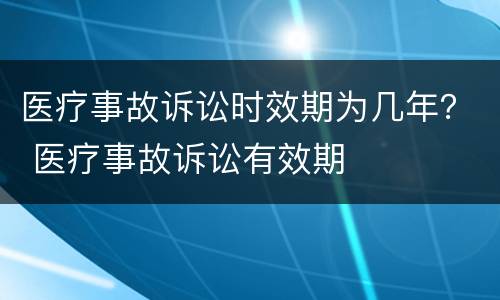 医疗事故诉讼时效期为几年？ 医疗事故诉讼有效期