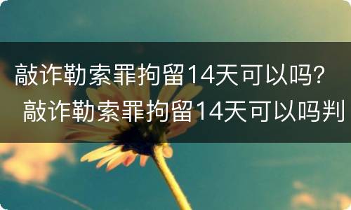 敲诈勒索罪拘留14天可以吗？ 敲诈勒索罪拘留14天可以吗判多少年