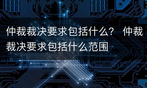 仲裁裁决要求包括什么？ 仲裁裁决要求包括什么范围