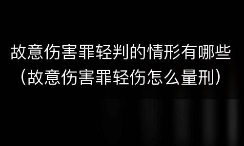 故意伤害罪轻判的情形有哪些（故意伤害罪轻伤怎么量刑）